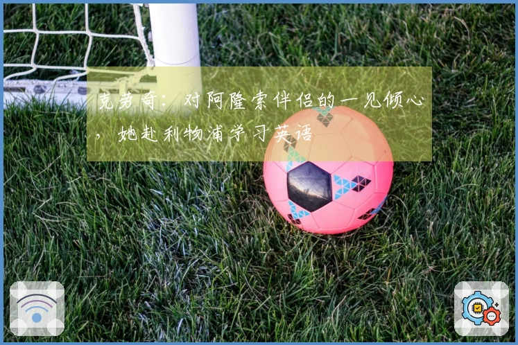 克劳奇：对阿隆索伴侣的一见倾心，她赴利物浦学习英语